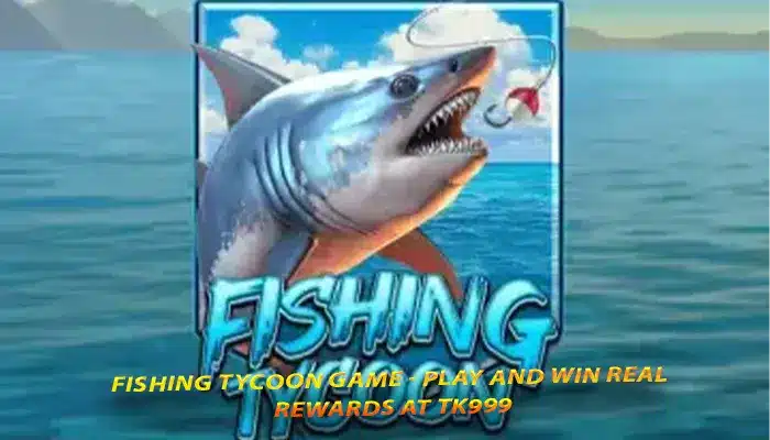 Fishing Tycoon game - Play and win real rewards at TK999